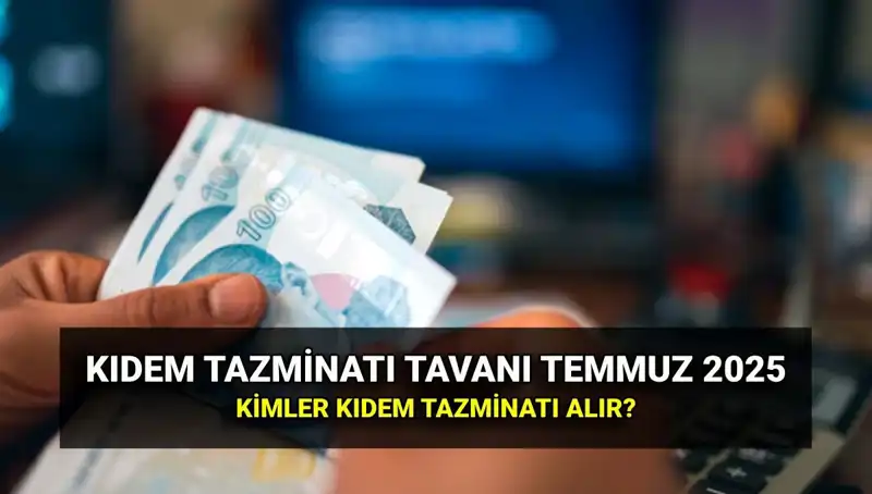2025 Yılında Kıdem Tazminatı Tavanı: Temmuz Zammıyla Değişen Rakamlar